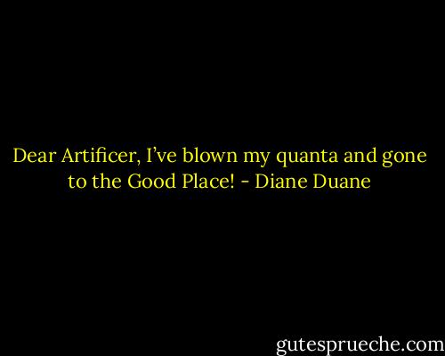 Dear Artificer, I’ve blown my quanta and gone to the Good Place! - Diane Duane