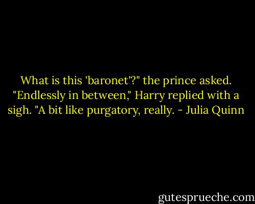 What is this 'baronet'?" the prince asked.<br />"Endlessly in between," Harry replied with a sigh. "A bit like purgatory, really. - Julia Quinn