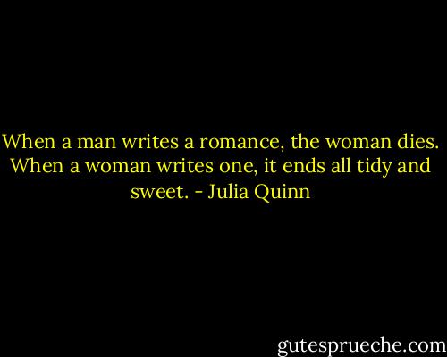 When a man writes a romance, the woman dies. When a woman writes one, it ends all tidy and sweet. - Julia Quinn