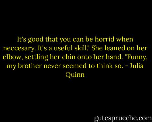 It's good that you can be horrid when neccesary. It's a useful skill."<br />She leaned on her elbow, settling her chin onto her hand. "Funny, my brother never seemed to think so. - Julia Quinn