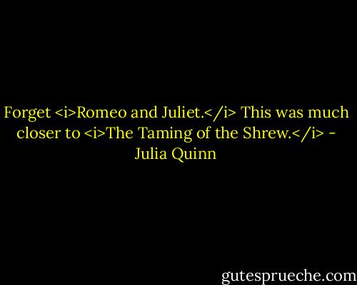 Forget <i>Romeo and Juliet.</i> This was much closer to <i>The Taming of the Shrew.</i> - Julia Quinn