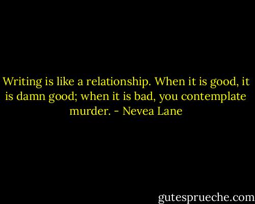 Writing is like a relationship. When it is good, it is damn good; when it is bad, you contemplate murder. - Nevea Lane