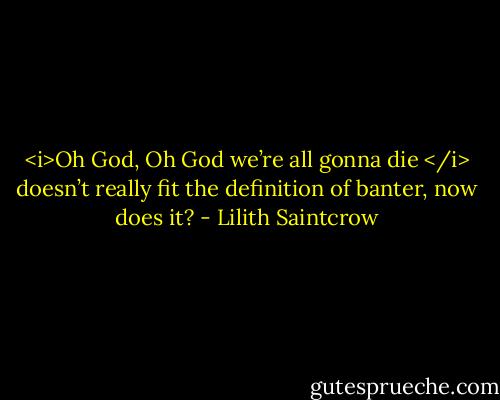 <i>Oh God, Oh God we’re all gonna die </i> doesn’t really fit the definition of banter, now does it? - Lilith Saintcrow