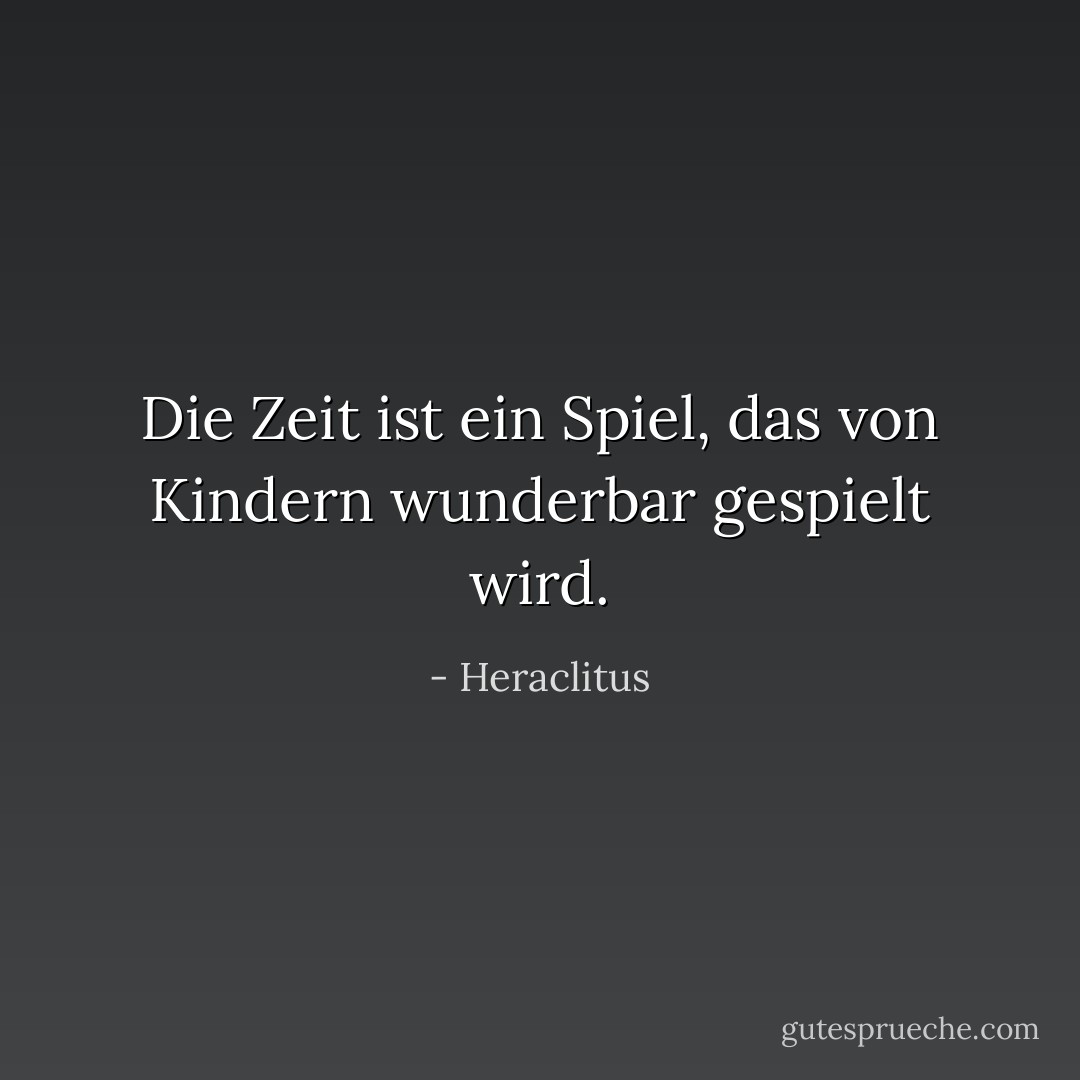 Die Zeit ist ein Spiel, das von Kindern wunderbar gespielt wird. - Heraclitus<