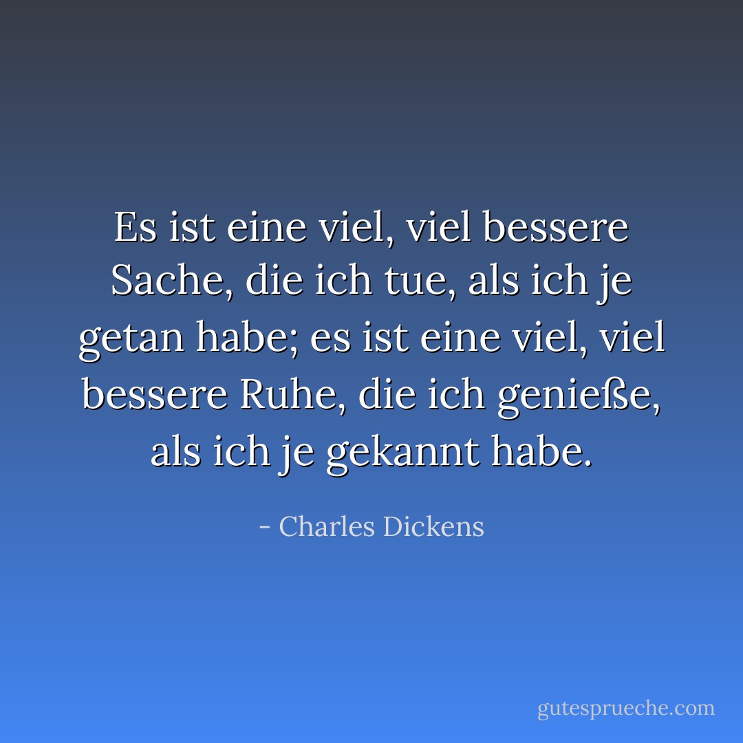 Es ist eine viel, viel bessere Sache, die ich tue, als ich je getan habe; es ist eine viel, viel bessere Ruhe, die ich genieße, als ich je gekannt habe. - Charles Dickens<