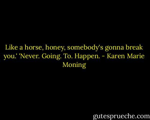 Like a horse, honey, somebody's gonna break you.'<br />'Never. Going. To. Happen. - Karen Marie Moning