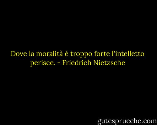 Dove la moralità è troppo forte l'intelletto perisce. - Friedrich Nietzsche