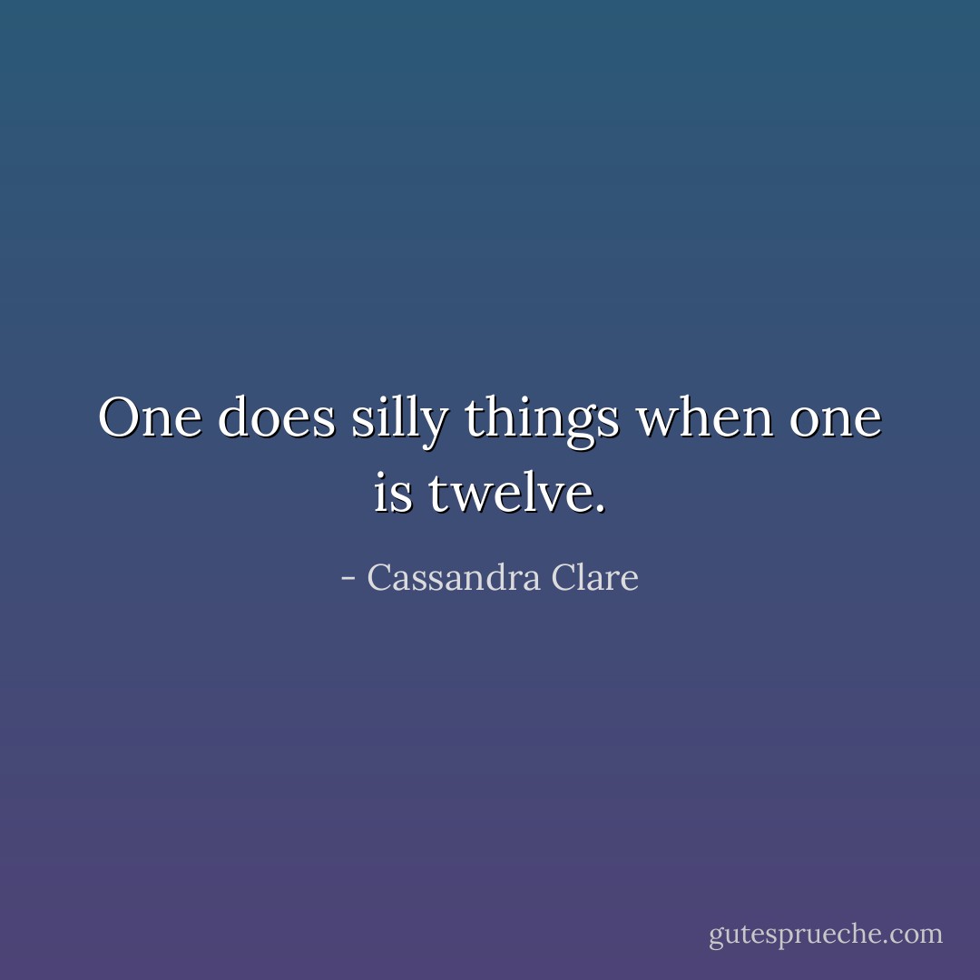 One does silly things when one is twelve. - Cassandra Clare