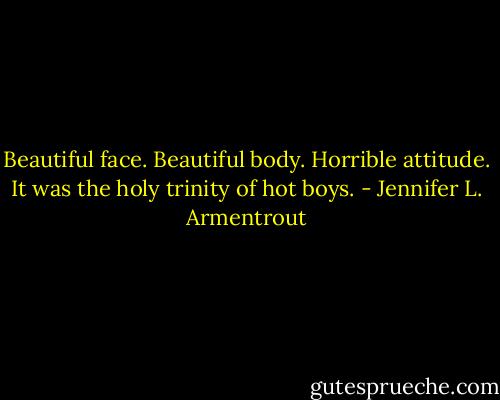 Beautiful face. Beautiful body. Horrible attitude. It was the holy trinity of hot boys. - Jennifer L. Armentrout