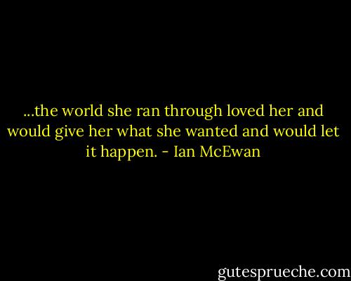 ...the world she ran through loved her and would give her what she wanted and would let it happen. - Ian McEwan