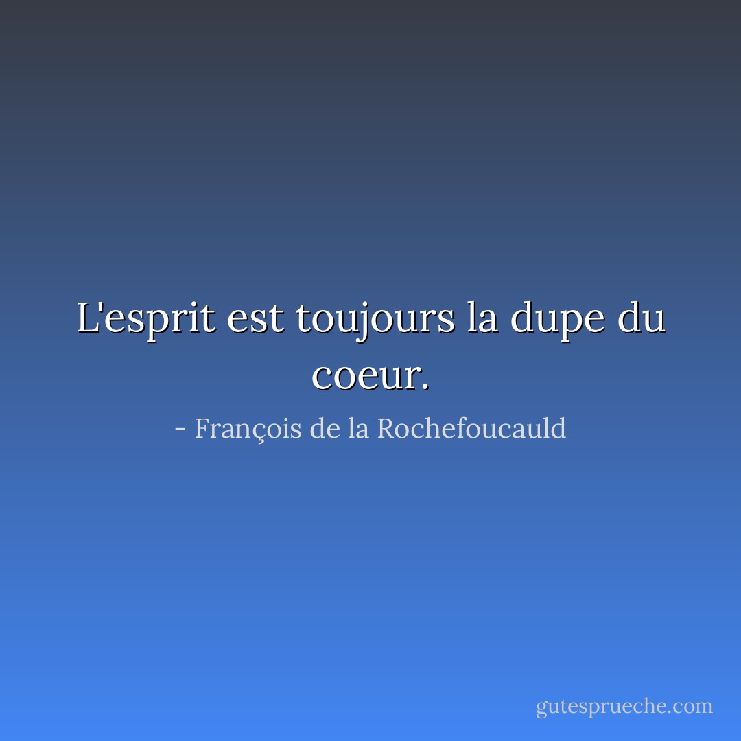 L'esprit est toujours la dupe du coeur. - François de la Rochefoucauld