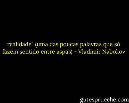 realidade" (uma das poucas palavras que só fazem sentido entre aspas) - Vladimir Nabokov