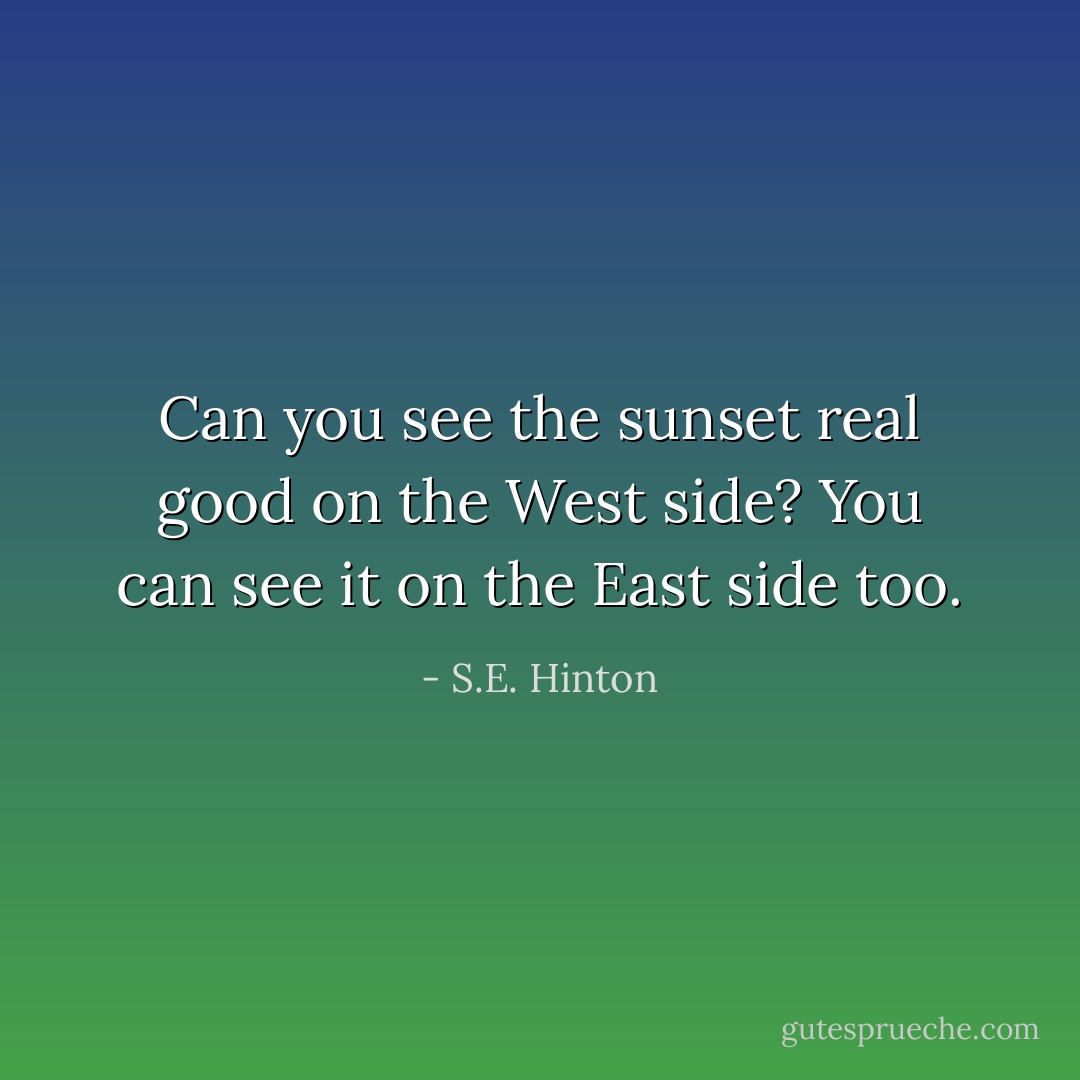 Can you see the sunset real good on the West side? You can see it on the East side too. - S.E. Hinton