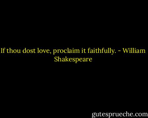 If thou dost love, proclaim it faithfully. - William Shakespeare