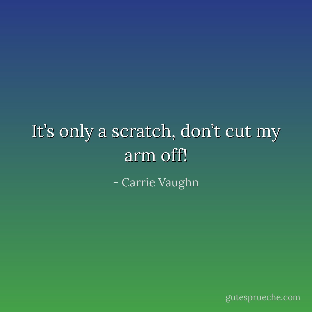 It’s only a scratch, don’t cut my arm off! - Carrie Vaughn