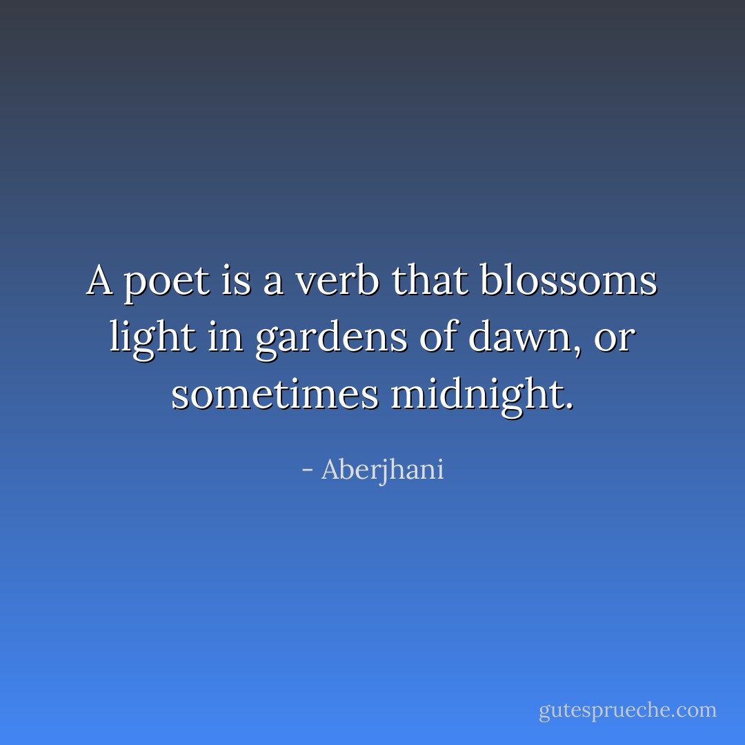 A poet is a verb that blossoms light in gardens of dawn, or sometimes midnight. - Aberjhani