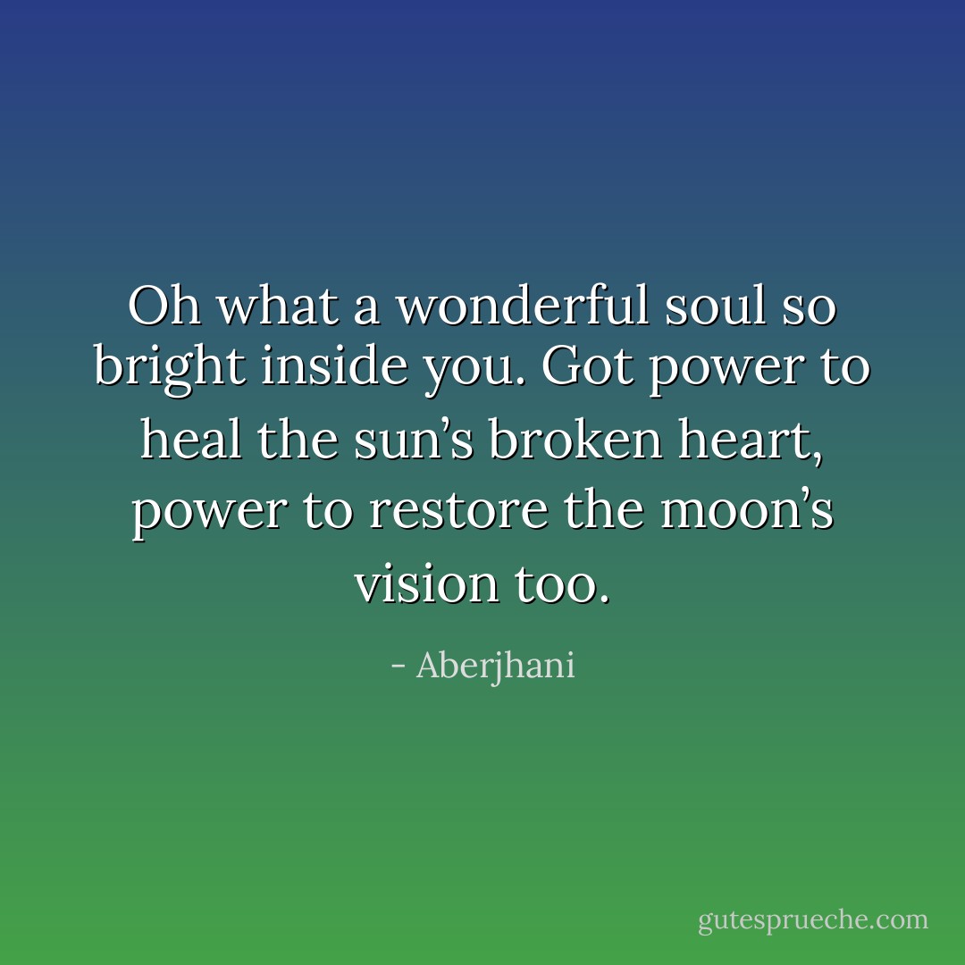 Oh what a wonderful soul so bright inside you. Got power to heal the sun’s broken heart, power to restore the moon’s vision too. - Aberjhani