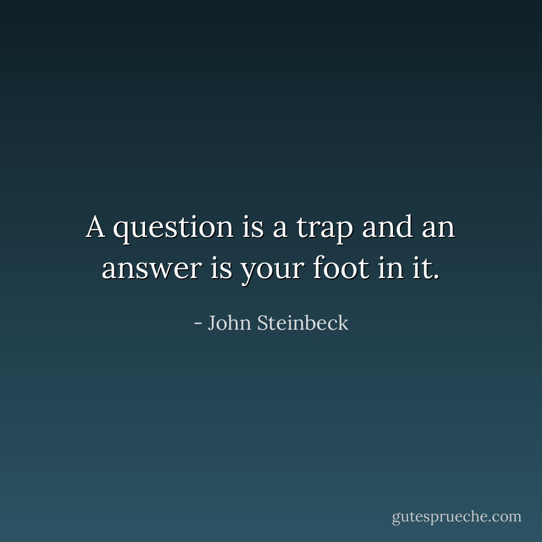 A question is a trap and an answer is your foot in it. - John Steinbeck