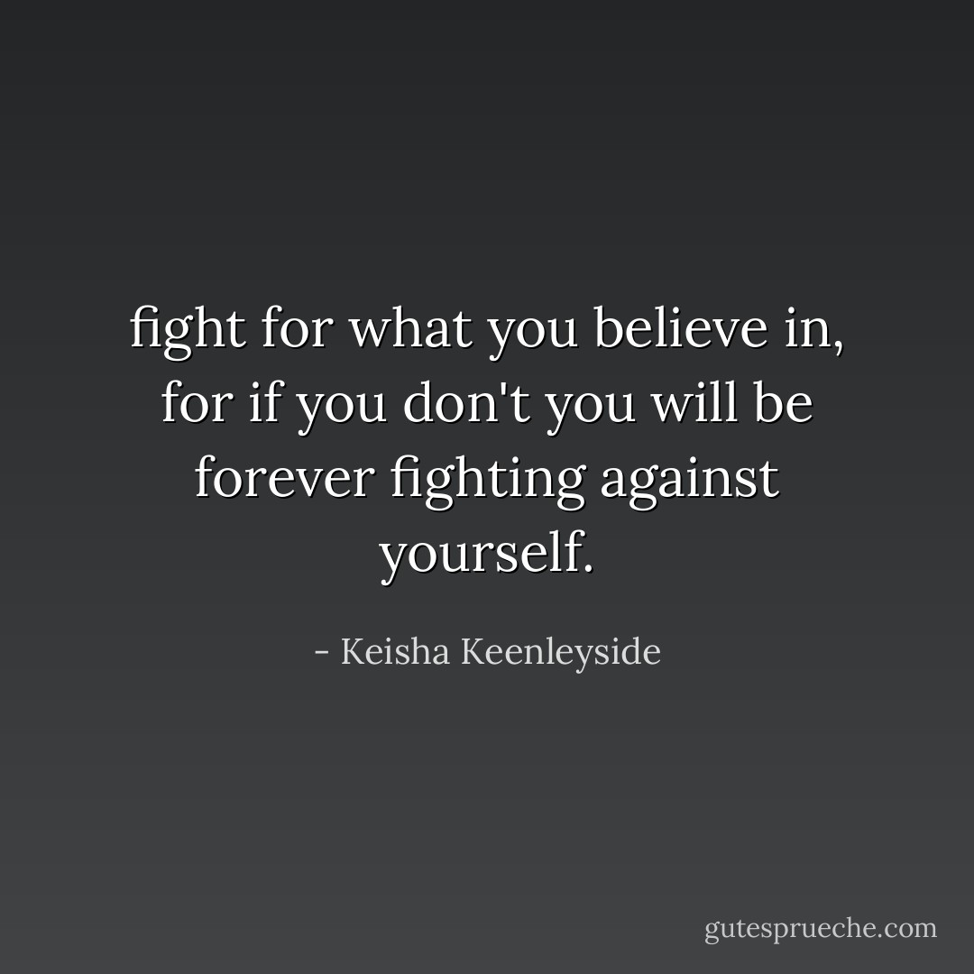 fight for what you believe in,<br />for if you don't you will be forever fighting against yourself. - Keisha Keenleyside