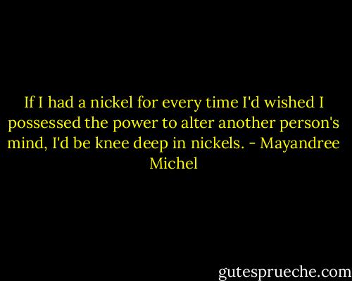 If I had a nickel for every time I'd wished I possessed the power to alter another person's mind, I'd be knee deep in nickels. - Mayandree Michel