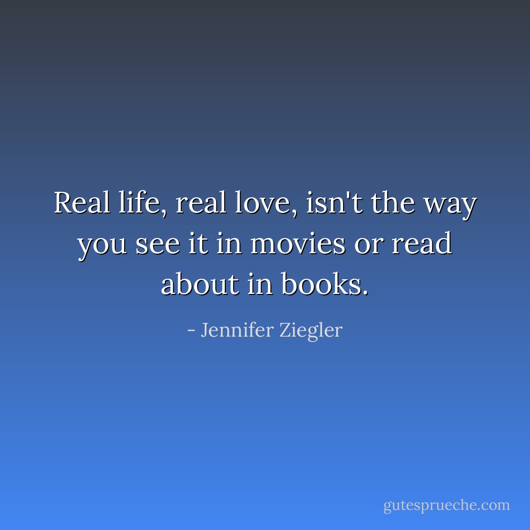 Real life, real love, isn't the way you see it in movies or read about in books. - Jennifer Ziegler