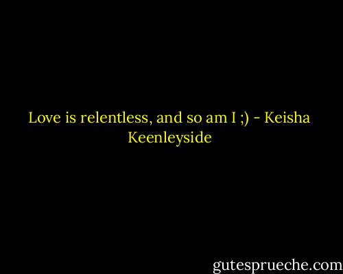 Love is relentless, and so am I ;) - Keisha Keenleyside