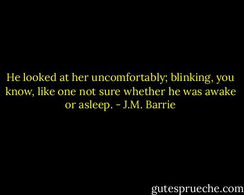 He looked at her uncomfortably; blinking, you know, like one not sure whether he was awake or asleep. - J.M. Barrie