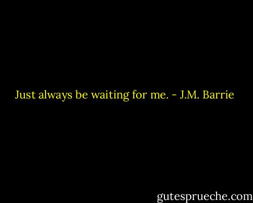 Just always be waiting for me. - J.M. Barrie