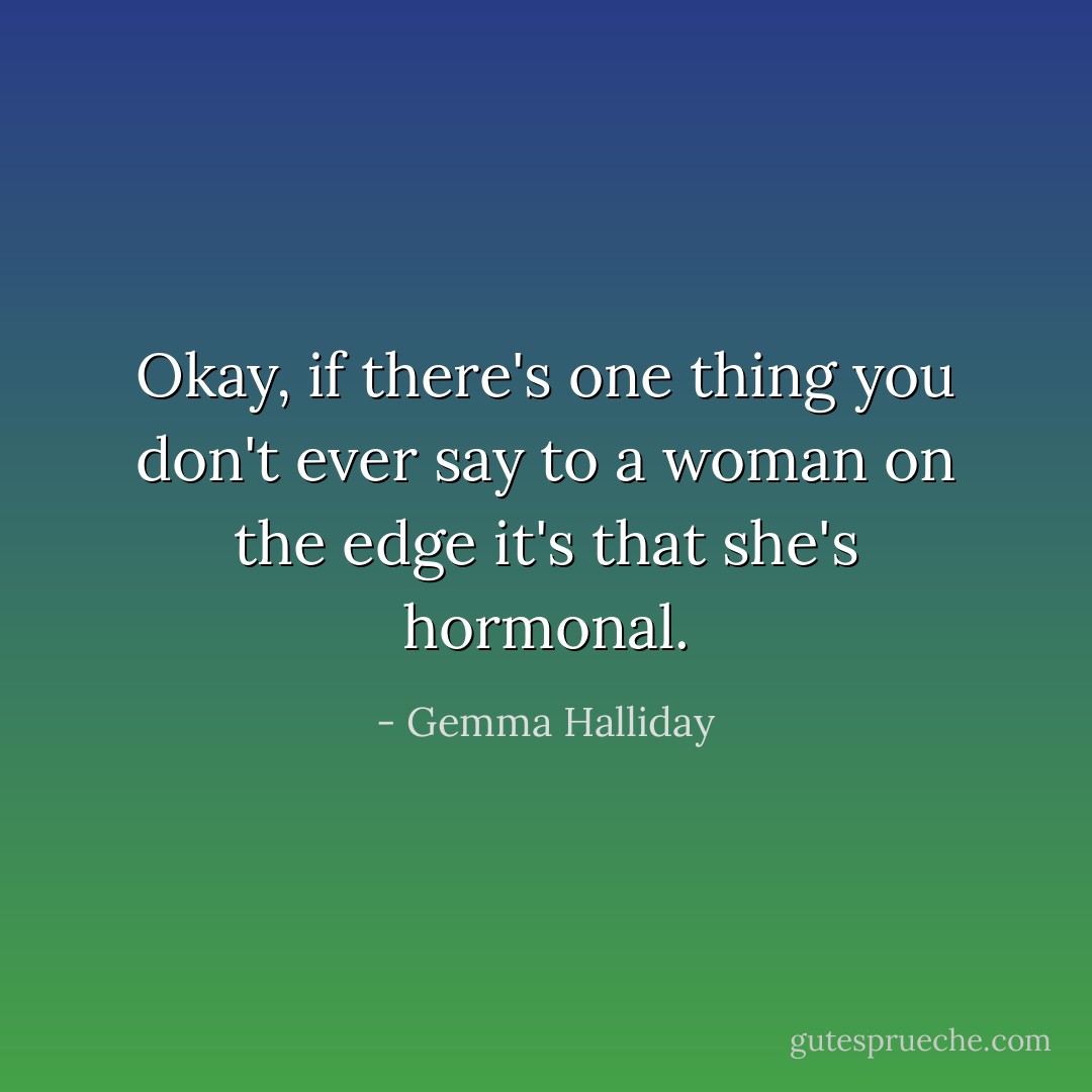 Okay, if there's one thing you don't ever say to a woman on the edge it's that she's hormonal. - Gemma Halliday