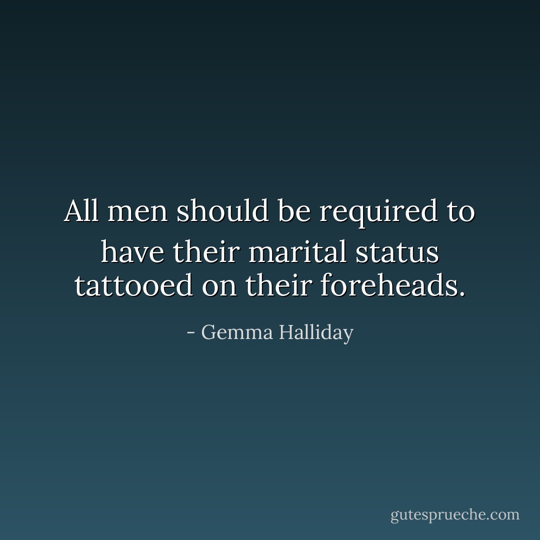 All men should be required to have their marital status tattooed on their foreheads. - Gemma Halliday