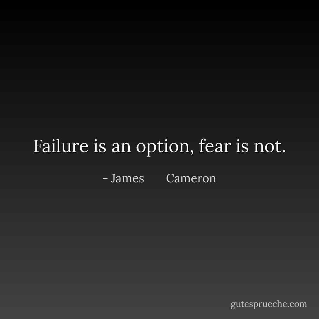 Failure is an option, fear is not. - James       Cameron