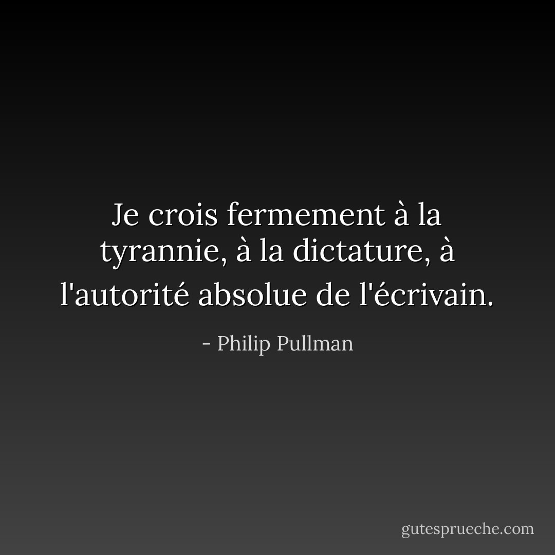 Je crois fermement à la tyrannie, à la dictature, à l'autorité absolue de l'écrivain. - Philip Pullman