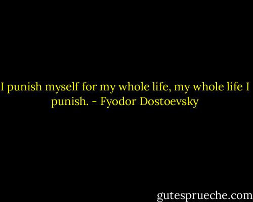 I punish myself for my whole life, my whole life I punish. - Fyodor Dostoevsky