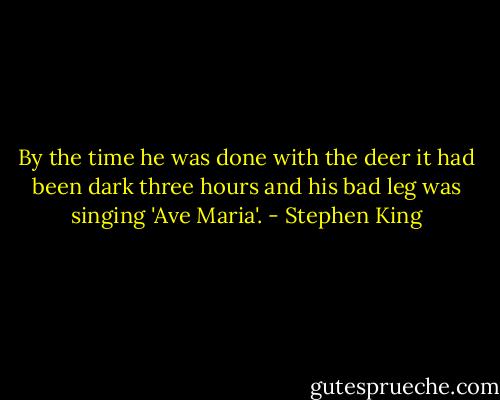 By the time he was done with the deer it had been dark three hours and his bad leg was singing 'Ave Maria'. - Stephen King