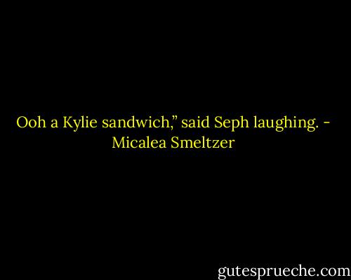 Ooh a Kylie sandwich,” said Seph laughing. - Micalea Smeltzer