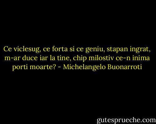 Ce viclesug, ce forta si ce geniu, stapan ingrat, m-ar duce iar la tine, chip milostiv ce-n inima porti moarte? - Michelangelo Buonarroti