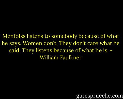 Menfolks listens to somebody because of what he says. Women don't. They don't care what he said. They listens because of what he is. - William Faulkner
