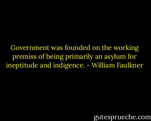 Government was founded on the working premiss of being primarily an asylum for ineptitude and indigence. - William Faulkner