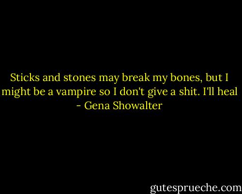 Sticks and stones may break my bones, but I might be a vampire so I don't give a shit. I'll heal - Gena Showalter