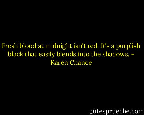 Fresh blood at midnight isn't red. It's a purplish black that easily blends into the shadows. - Karen Chance