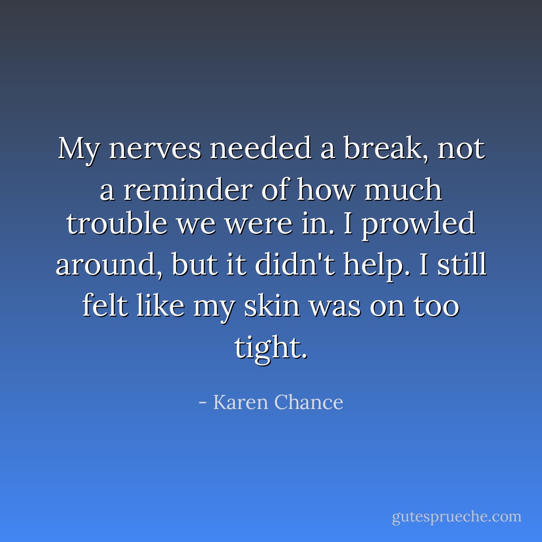 My nerves needed a break, not a reminder of how much trouble we were in. I prowled around, but it didn't help. I still felt like my skin was on too tight. - Karen Chance