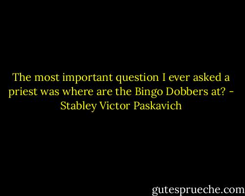 The most important question I ever asked a priest was where are the Bingo Dobbers at? - Stabley Victor Paskavich