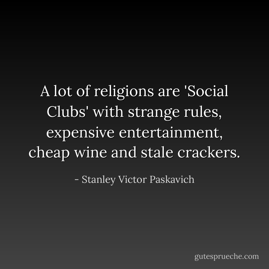 A lot of religions are 'Social Clubs' with strange rules, expensive entertainment, cheap wine and stale crackers. - Stanley Victor Paskavich