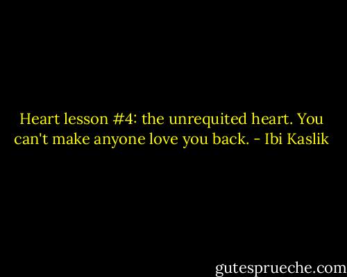 Heart lesson #4: the unrequited heart.<br />You can't make anyone love you back. - Ibi Kaslik