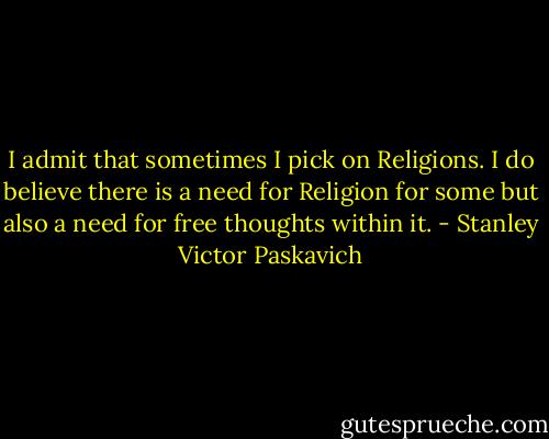 I admit that sometimes I pick on Religions. I do believe there is a need for Religion for some but also a need for free thoughts within it. - Stanley Victor Paskavich