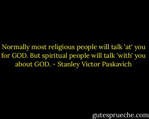 Normally most religious people will talk 'at' you for GOD. But spiritual people will talk 'with' you about GOD. - Stanley Victor Paskavich
