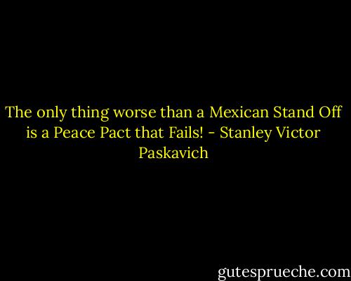 The only thing worse than a Mexican Stand Off is a Peace Pact that Fails! - Stanley Victor Paskavich