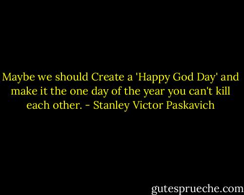 Maybe we should Create a 'Happy God Day' and make it the one day of the year you can't kill each other. - Stanley Victor Paskavich