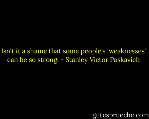 Isn't it a shame that some people's 'weaknesses' can be so strong. - Stanley Victor Paskavich