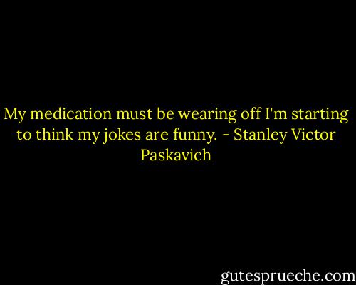My medication must be wearing off I'm starting to think my jokes are funny. - Stanley Victor Paskavich